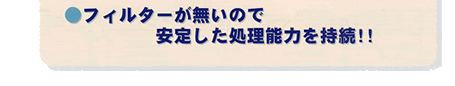 フィルターが無いので安定した処理能力を持続!!